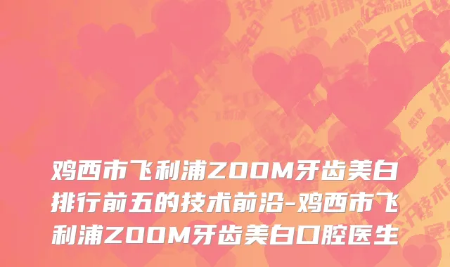 鸡西市飞利浦ZOOM牙齿美白排行前五的技术前沿-鸡西市飞利浦ZOOM牙齿美白口腔医生