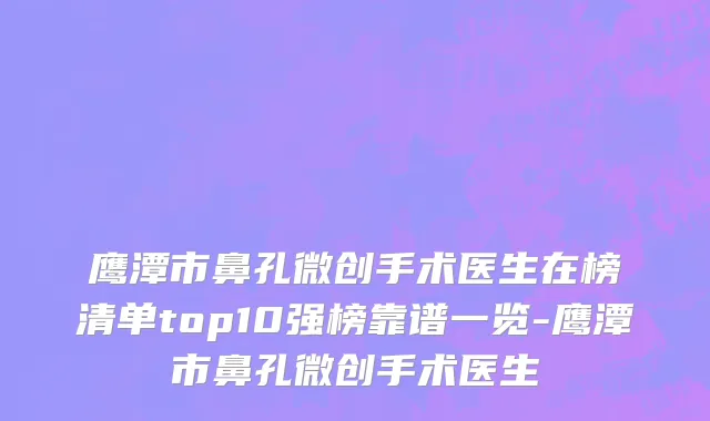 鹰潭市鼻孔微创手术医生在榜清单top10强榜靠谱一览-鹰潭市鼻孔微创手术医生