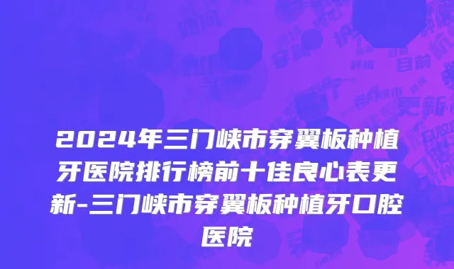 2024年三门峡市穿翼板种植牙医院排行榜前十佳良心表更新-三门峡市穿翼板种植牙口腔医院