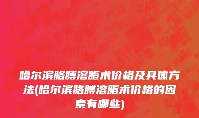 哈尔滨胳膊溶脂术价格及具体方法(哈尔滨胳膊溶脂术价格的因素有哪些)