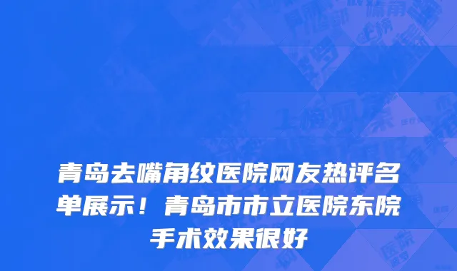 青岛去嘴角纹医院网友热评名单展示!青岛市市立医院东院手术效果很好