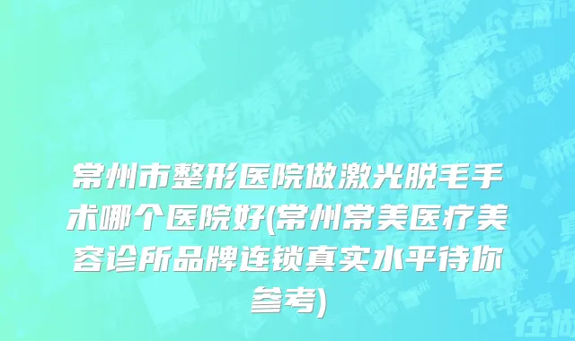 常州市整形医院做激光脱毛手术哪个医院好(常州常美医疗美容诊所品牌连锁真实水平待你参考)
