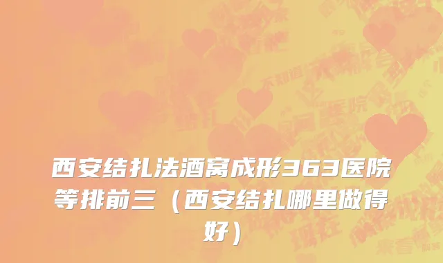 西安结扎法酒窝成形363医院等排前三（西安结扎哪里做得好）