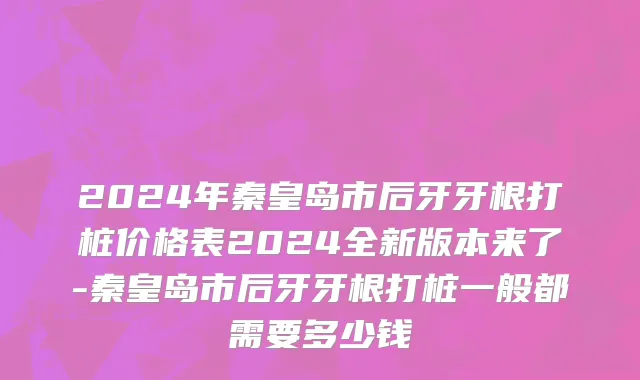 2024年秦皇岛市后牙牙根打桩价格表2024全新版本来了-秦皇岛市后牙牙根打桩一般都需要多少钱
