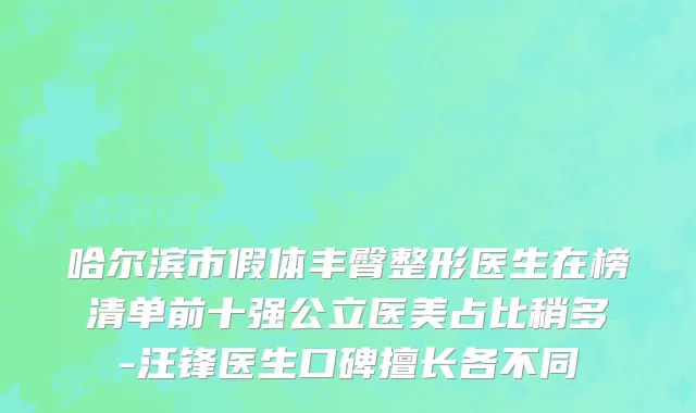 哈尔滨市假体丰臀整形医生在榜清单前十强公立医美占比稍多-汪锋医生口碑擅长各不同