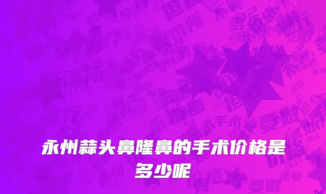 永州蒜头鼻隆鼻的手术价格是多少呢