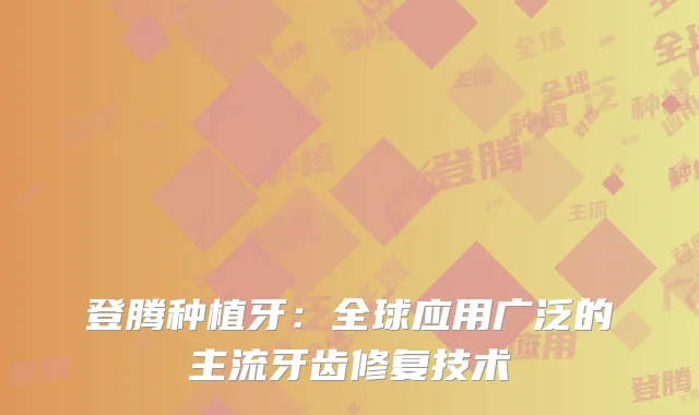 登腾种植牙：全球应用广泛的主流牙齿修复技术
