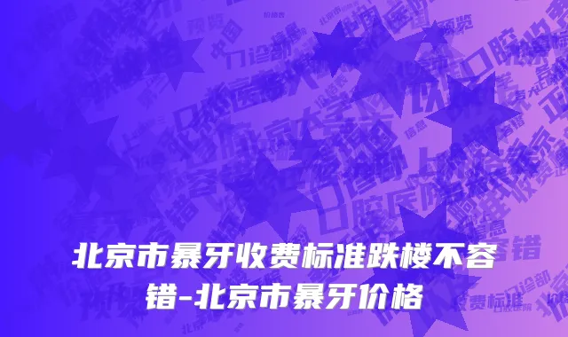 北京市暴牙收费标准跌楼不容错-北京市暴牙价格