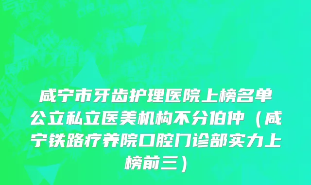咸宁市牙齿护理医院上榜名单公立私立医美机构不分伯仲（咸宁铁路疗养院口腔门诊部实力上榜前三）