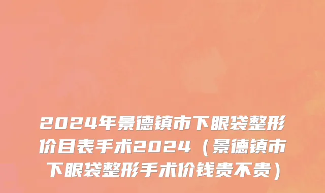 2024年景德镇市下眼袋整形价目表手术2024（景德镇市下眼袋整形手术价钱贵不贵）