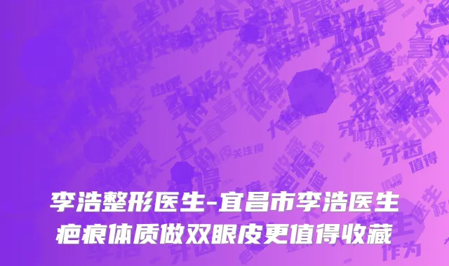 李浩整形医生-宜昌市李浩医生疤痕体质做双眼皮更值得收藏