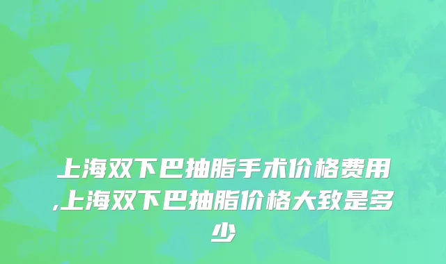 上海双下巴抽脂手术价格费用,上海双下巴抽脂价格大致是多少