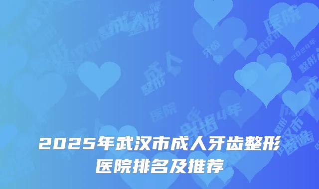 2025年武汉市成人牙齿整形医院排名及推荐