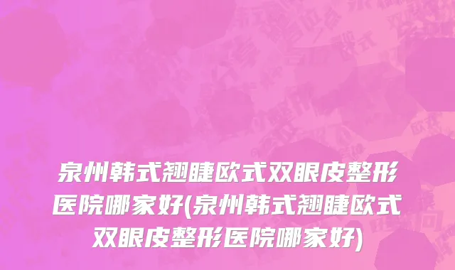 泉州韩式翘睫欧式双眼皮整形医院哪家好(泉州韩式翘睫欧式双眼皮整形医院哪家好)