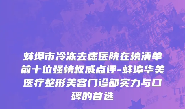 蚌埠市冷冻去痣医院在榜清单前十位强榜权威点评-蚌埠华美医疗整形美容门诊部实力与口碑的首选