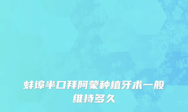 蚌埠半口拜阿蒙种植牙术一般维持多久