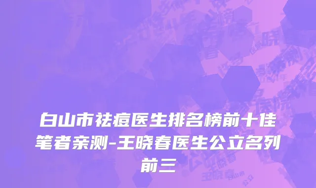 白山市祛痘医生排名榜前十佳笔者亲测-王晓春医生公立名列前三