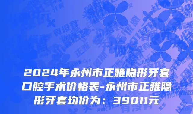 2024年永州市正雅隐形牙套口腔手术价格表-永州市正雅隐形牙套均价为：39011元