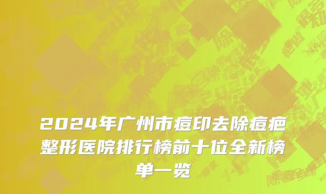 2024年广州市痘印去除痘疤整形医院排行榜前十位全新榜单一览