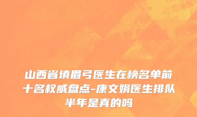 山西省填眉弓医生在榜名单前十名权威盘点-康文娟医生排队半年是真的吗