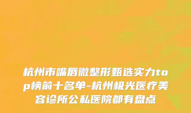 杭州市嘴唇微整形甄选实力top榜前十名单-杭州极光医疗美容诊所公私医院都有盘点