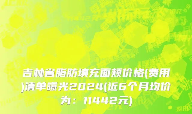 吉林省脂肪填充面颊价格(费用)清单曝光2024(近6个月均价为：11442元)