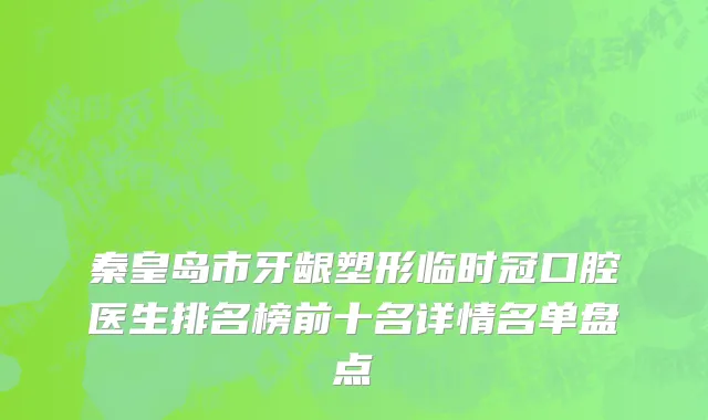 秦皇岛市牙龈塑形临时冠口腔医生排名榜前十名详情名单盘点