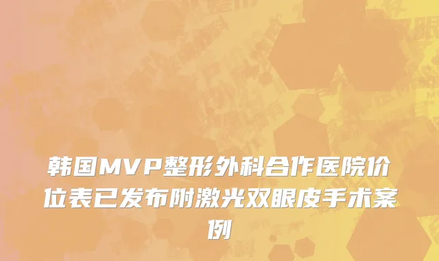 韩国MVP整形外科合作医院价位表已发布附激光双眼皮手术案例