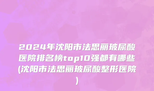 2024年沈阳市法思丽玻尿酸医院排名榜top10强都有哪些(沈阳市法思丽玻尿酸整形医院)