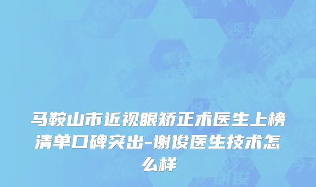 马鞍山市近视眼矫正术医生上榜清单口碑突出-谢俊医生技术怎么样