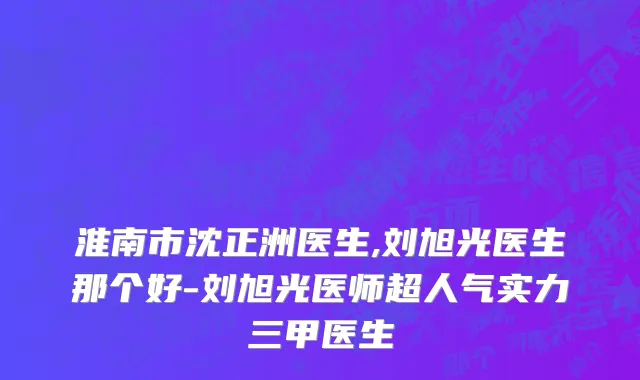 淮南市沈正洲医生,刘旭光医生那个好-刘旭光医师超人气实力三甲医生