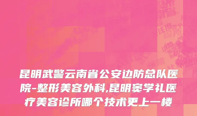 昆明武警云南省公安边防总队医院-整形美容外科,昆明窦学礼医疗美容诊所哪个技术更上一楼