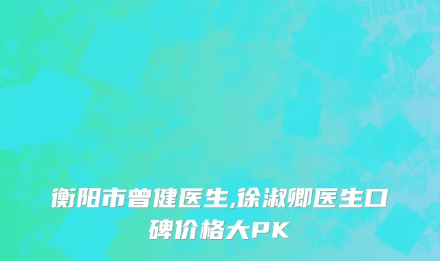 衡阳市曾健医生,徐淑卿医生口碑价格大PK