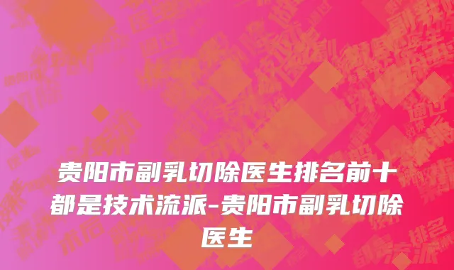 贵阳市副乳切除医生排名前十都是技术流派-贵阳市副乳切除医生
