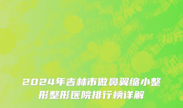 2024年吉林市做鼻翼缩小整形整形医院排行榜详解
