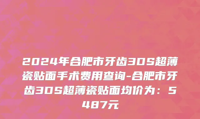 2024年合肥市牙齿3DS超薄瓷贴面手术费用查询-合肥市牙齿3DS超薄瓷贴面均价为：5487元