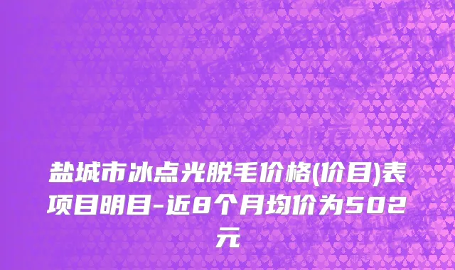 盐城市冰点光脱毛价格(价目)表项目明目-近8个月均价为502元