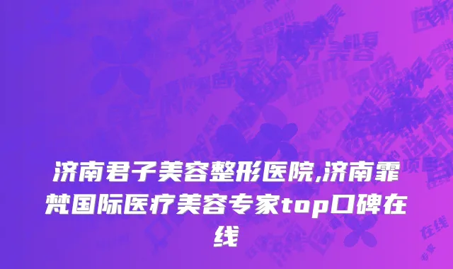 济南君子美容整形医院,济南霏梵国际医疗美容专家top口碑在线