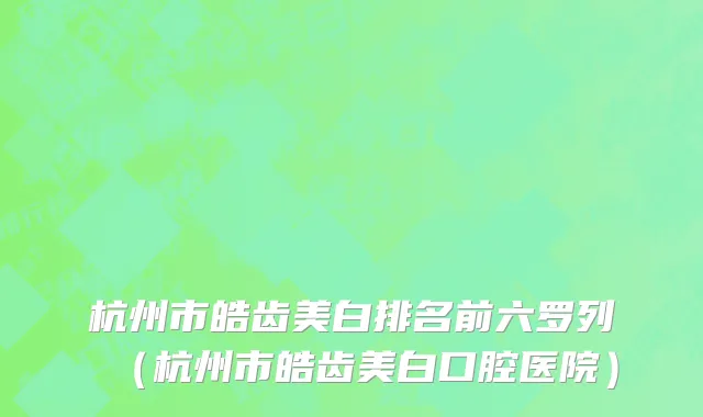 杭州市皓齿美白排名前六罗列（杭州市皓齿美白口腔医院）