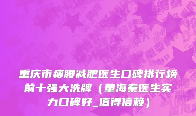 重庆市瘦腰减肥医生口碑排行榜前十强大洗牌（董海秦医生实力口碑好_值得信赖）