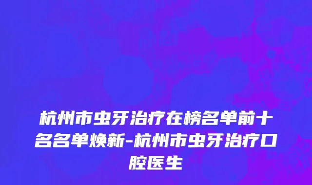 杭州市虫牙治疗在榜名单前十名名单焕新-杭州市虫牙治疗口腔医生