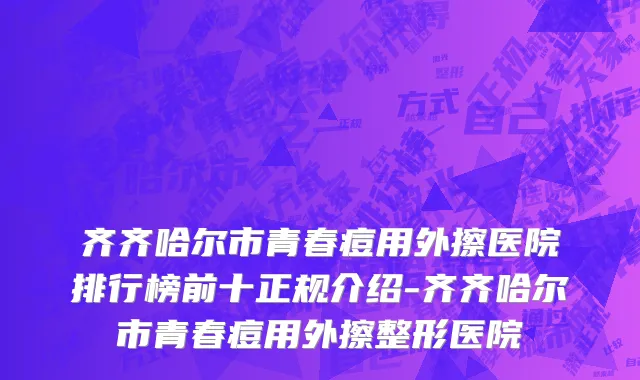 齐齐哈尔市青春痘用外擦医院排行榜前十正规介绍-齐齐哈尔市青春痘用外擦整形医院