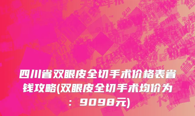 四川省双眼皮全切手术价格表省钱攻略(双眼皮全切手术均价为：9098元)