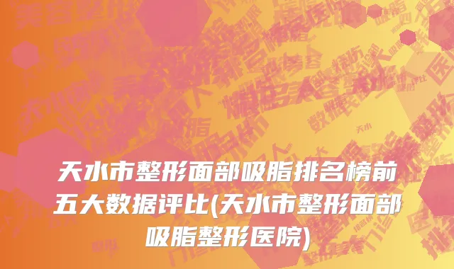 天水市整形面部吸脂排名榜前五大数据评比(天水市整形面部吸脂整形医院)