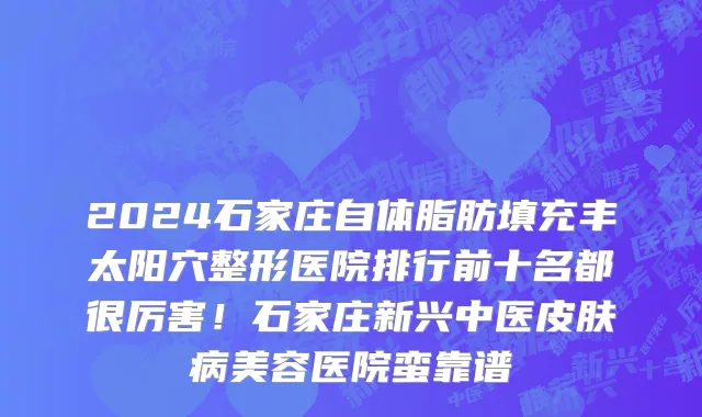 2024石家庄自体脂肪填充丰太阳穴整形医院排行前十名都很厉害!石家庄新兴中医皮肤病美容医院蛮靠谱