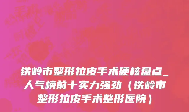 铁岭市整形拉皮手术硬核盘点_人气榜前十实力强劲（铁岭市整形拉皮手术整形医院）