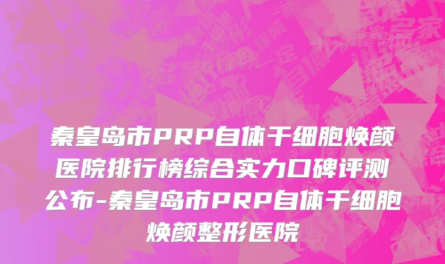 秦皇岛市PRP自体干细胞焕颜医院排行榜综合实力口碑评测公布-秦皇岛市PRP自体干细胞焕颜整形医院
