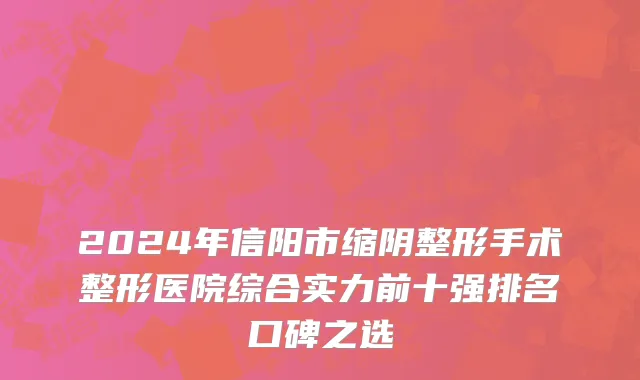 2024年信阳市缩阴整形手术整形医院综合实力前十强排名口碑之选