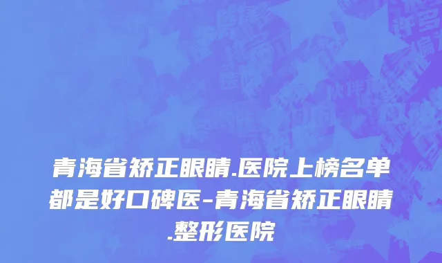 青海省矫正眼睛.医院上榜名单都是好口碑医-青海省矫正眼睛.整形医院