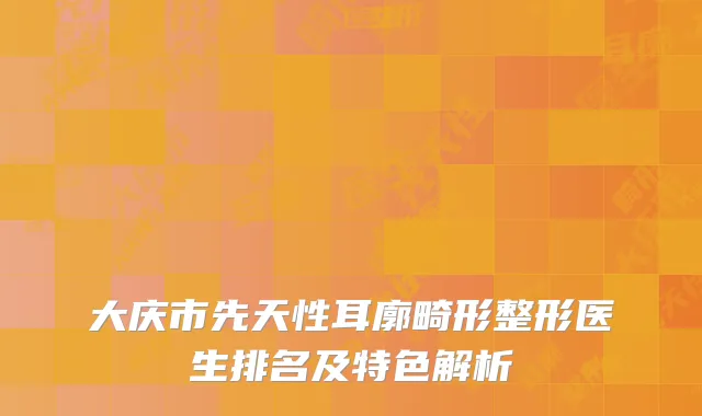 大庆市先天性耳廓畸形整形医生排名及特色解析
